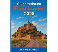 Guida turistica Francia nord 2026: Storia, Cultura, Cucina, Fughe Costiere, Festival e Gemme Nascoste