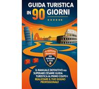 Guida Turistica in 90 Giorni: Il Manuale Definitivo per Superare l’Esame Guida Turistica al Primo Colpo e Realizzare il Tuo Sogno Professionale