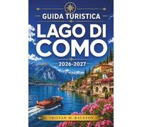 Guida turistica Lago di Como 2026-2027: Pianifica ogni giornata con sicurezza: da Bellagio a Varenna, itinerari in barca, cucina locale e fughe fuori stagione.