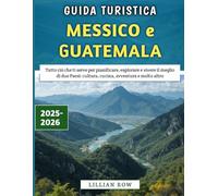 Guida Turistica Messico e Guatemala 2025-2026: Tutto ciò che ti serve per pianificare, esplorare e vivere il meglio di due Paesi: cultura, cucina, avventura e molto altro