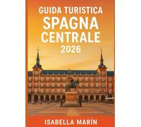 GUIDA TURISTICA SPAGNA CENTRALE 2026: Esplora Madrid, Toledo, Segovia, Salamanca, Cuenca e la regione del vino e dei mulini a vento della Mancia