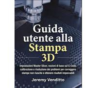 Guida Utente alla Stampa 3D: Impostazioni Master Slicer, nozioni di base sul G-Code, calibrazione e risoluzione dei problemi per correggere stampe non riuscite e ottenere risultati impeccabili