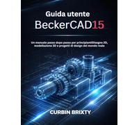Guida utente BeckerCAD15: Un manuale passo dopo passo per principiantiDisegno 2D, modellazione 3D e progetti di design del mondo reale