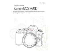 Guida utente Canon EOS 760D: Istruzioni passo passo, impostazioni avanzate ed esercizi pratici per fotografi principianti e avanzati