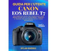 GUIDA UTENTE CANON EOS REBEL T7: Una semplice guida per principianti con impostazioni della fotocamera, consigli e trucchi per catturare foto e video mozzafiato