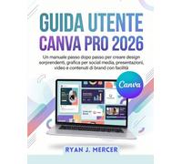 Guida Utente Canva Pro 2026: Un manuale passo dopo passo per creare design sorprendenti, grafica per social media, presentazioni, video e contenuti di brand con facilità