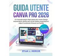 Guida Utente Canva Pro 2026: Un manuale passo dopo passo per creare design sorprendenti, grafica per social media, presentazioni, video e contenuti di brand con facilità