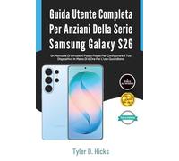 Guida Utente Completa Per Anziani Della Serie Samsung Galaxy S26: Un Manuale Di Istruzioni Passo Passo Per Configurare il Tuo Dispositivo In Meno Di 6 Ore Per L'uso Quotidiano