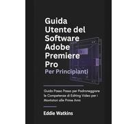 Guida Utente del Software Adobe Premiere Pro per Principianti: Guida Passo Passo per Padroneggiare le Competenze di Editing Video per i Montatori alle Prime Armi