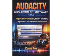 GUIDA UTENTE DEL SOFTWARE AUDACITY 2026: Impara a montare audio, ridurre il rumore, registrare e mixare come un professionista
