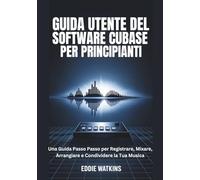 GUIDA UTENTE DEL SOFTWARE CUBASE PER PRINCIPIANTI: Una Guida Passo Passo per Registrare, Mixare, Arrangiare e Condividere la Tua Musica