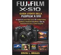 GUIDA UTENTE DELLA FUJIFILM X-S10: Un approccio passo dopo passo alla configurazione, autofocus, simulazioni di pellicola, video 4K, impostazioni dei menu e risultati fotografici mozzafiato