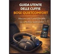 GUIDA UTENTE DELLE CUFFIE BOSE QUIETCOMFORT: Sbloccare tutto il potenziale delle tue cuffie Bose QuietComfort