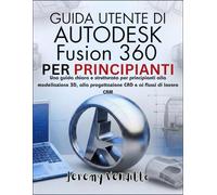 GUIDA UTENTE DI AUTODESK FUSION 360 PER PRINCIPIANTI: Una guida chiara e strutturata per principianti alla modellazione 3D, alla progettazione CAD e ai flussi di lavoro CAM
