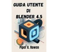 GUIDA UTENTE DI BLENDER 4.5: Il manuale completo per la modellazione 3D, l'animazione e il rendering