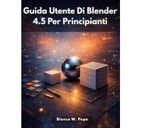 GUIDA UTENTE DI BLENDER 4.5 PER PRINCIPIANTI: Un’introduzione pratica e chiara alla creazione 3D con Blender 4.5
