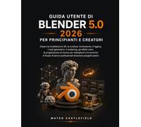 GUIDA UTENTE DI BLENDER 5.0 2026 PER PRINCIPIANTI E CREATORI: Impara la modellazione 3D, la scultura, l'animazione, il rigging, i nodi geometrici, il ... per videogiochi e le tecniche di flusso