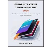 GUIDA UTENTE DI CANVA MASTERY 2025: Tecniche avanzate per grafici, esperti di marketing ed esperti di social media
