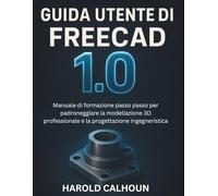 Guida Utente Di FreeCad 1.0: Manuale di formazione passo passo per padroneggiare la modellazione 3D professionale e la progettazione ingegneristica