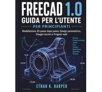 Guida utente di Freecad 1.0 per principianti: Modellazione 3D passo dopo passo, progettazione parametrica, disegni tecnici e progetti reali