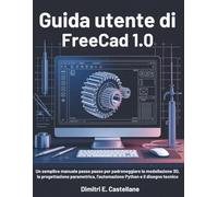 Guida utente di Freecad 1.0: Un semplice manuale passo passo per padroneggiare la modellazione 3D, la progettazione parametrica, l'automazione Python e il disegno tecnico