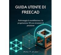 GUIDA UTENTE DI FREECAD: Padroneggia la modellazione e la progettazione 3D con strumenti di precisione
