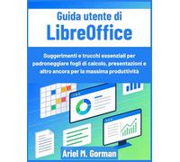 Guida utente di LibreOffice: Suggerimenti e trucchi essenziali per padroneggiare fogli di calcolo, presentazioni e altro ancora per la massima produttività