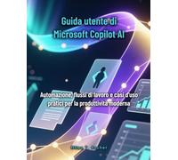Guida utente di Microsoft Copilot AI: Automazione, flussi di lavoro e casi d'uso pratici per la produttività moderna