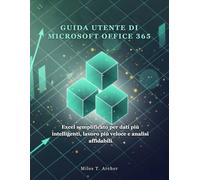 GUIDA UTENTE DI MICROSOFT OFFICE 365: Excel semplificato per dati più intelligenti, lavoro più veloce e analisi affidabili
