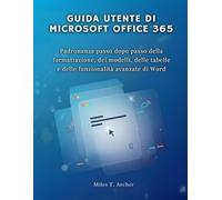 GUIDA UTENTE DI MICROSOFT OFFICE 365: Padronanza passo dopo passo della formattazione, dei modelli, delle tabelle e delle funzionalità avanzate di Word