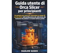 Guida utente di Orca Slicer per principianti: Un manuale passo passo per padroneggiare la stampa 3D con Orca Slicer: dalla configurazione, alla risoluzion dei problemi e ai risultati di stampa perfet