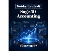 Guida utente di Sage 50 Accounting: Un manuale completo passo passo per la contabilità, la fatturazione, la gestione delle buste paga e la gestione finanziaria per le aziende