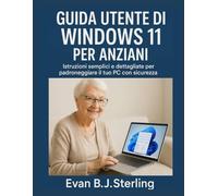 GUIDA UTENTE DI WINDOWS 11 PER ANZIANI: Istruzioni semplici e dettagliate per padroneggiare il tuo PC con sicurezza