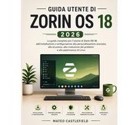 GUIDA UTENTE DI ZORIN OS 18 2026: La guida completa per l'utente di Zorin OS 18: dall'installazione e configurazione alla personalizzazione avanzata, ... dei problemi e alla padronanza di Linux.