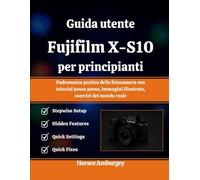 Guida utente Fujifilm X-S10 per principianti: Padronanza pratica della fotocamera con tutorial passo passo, immagini illustrate, esercizi del mondo reale