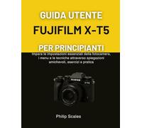 GUIDA UTENTE FUJIFILM X-T5 PER PRINCIPIANTI: Impara le impostazioni essenziali della fotocamera, i menu e le tecniche attraverso spiegazioni amichevoli, esercizi e pratica
