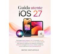 Guida utente iOS 27: Padroneggia Apple Intelligence, Siri AI, funzionalità nascoste e competenze essenziali per iPhone e iPad con semplici istruzioni ... la produttività, proteggere la tua privacy