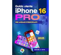 Guida utente iPhone 16 Pro per anziani e principianti: Il manuale completo passo dopo passo per navigare, personalizzare e padroneggiare il tuo iPhone con facilità, ricco di suggerimenti e trucchi