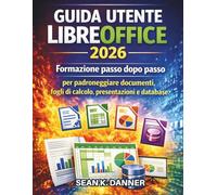 GUIDA UTENTE LIBREOFFICE 2026: Formazione passo dopo passo per padroneggiare documenti, fogli di calcolo, presentazioni e database