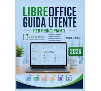 GUIDA UTENTE LIBREOFFICE PER PRINCIPIANTI 2026: Competenze, strumenti e tecniche essenziali per utilizzare LibreOffice con sicurezza ed efficienza