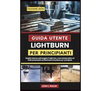 GUIDA UTENTE LIGHTBURN PER PRINCIPIANTI 2026: Semplici azioni per padroneggiare il taglio laser, creare incisioni pulite e di livello professionale con illustrazioni straordinarie per i principianti