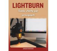 Guida utente LightBurn per principianti: Un manuale completo per installare, progettare, risolvere i problemi e padroneggiare progetti laser creativi con sicurezza