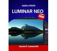 GUIDA UTENTE LUMINAR NEO 2026: Scopri gli strumenti, i trucchi e i segreti per ottenere foto di qualità professionale, in modo semplice per te