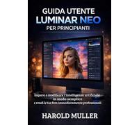 GUIDA UTENTE LUMINAR NEO PER PRINCIPIANTI: Impara a modificare l'intelligenza artificiale in modo semplice e rendi le tue foto immediatamente professionali