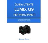 GUIDA UTENTE LUMIX G9 PER PRINCIPIANTI: Trasforma la confusa tecnologia delle telecamere in una narrazione creativa utilizzando esercizi pratici