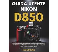 Guida utente Nikon D850: Configurazione passo passo, autofocus, esposizione, obiettivi, video 4K e impostazioni di scatto per nuovi utenti e principianti motivati