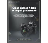 Guida utente Nikon Z6 III per principianti: Dall'impostazione agli scatti mozzafiato, inclusi messa a fuoco automatica, esposizione, impostazioni video e schede di riferimento rapido