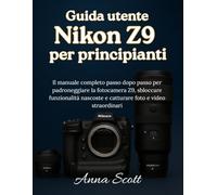 Guida utente Nikon Z9 per principianti: Il manuale completo passo dopo passo per padroneggiare la fotocamera Z9, sbloccare funzionalità nascoste e catturare foto e video straordinari