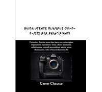 GUIDA UTENTE OLYMPUS OM-D-E-M1X PER PRINCIPIANTI: Formazione illustrata passo dopo passo per padroneggiare impostazione, esposizione, messa a fuoco ... scarsa illuminazione, video e flusso di lavo