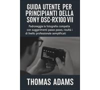 Guida utente per principianti della Sony DSC-RX100 VII: Padroneggia la fotografia compatta con suggerimenti passo passo, impostazioni creative e risultati di livello professionale semplificati